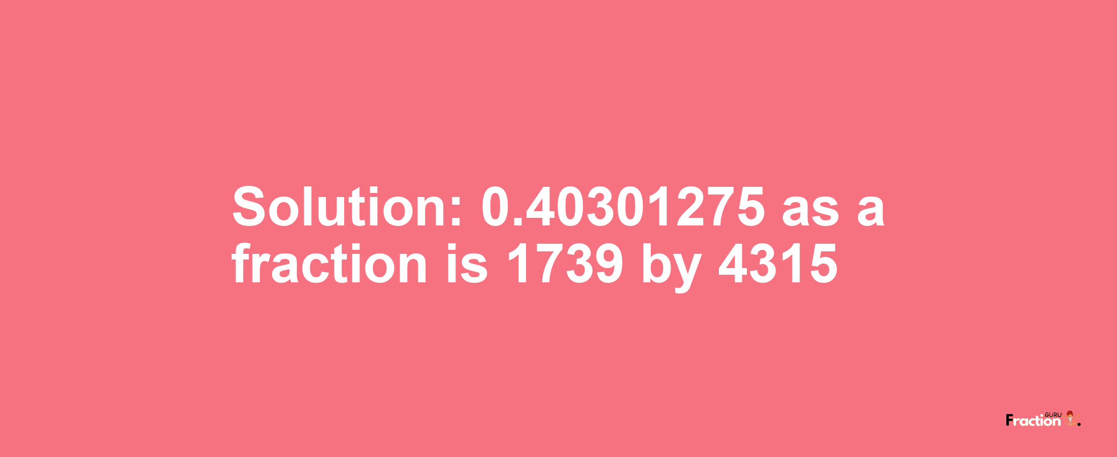 Solution:0.40301275 as a fraction is 1739/4315